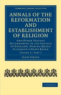 Annals of the Reformation and Establishment of Religion: And Other Various Occurrences in the Church of England, during Queen Elizabeth's Happy Reign