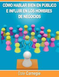Como hablar bien en publico e influir en los hombres de negocios por Dale Carnegie autor de Como...