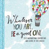 Whatever You Are Be a Good One : 100 Inspirational Quotations Hand-Lettered by Lisa Congdon...