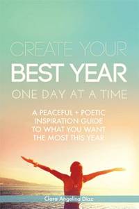Create Your Best Year One Day at a Time: A Peaceful, Poetic Inspiration Guide to What You Want...