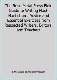 The Rose Metal Press Field Guide to Writing Flash Nonfiction : Advice and Essential Exercises...