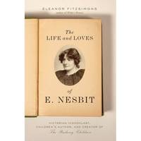 The Life and Loves of E. Nesbit : Victorian Iconoclast, Children's Author, and Creator of the...