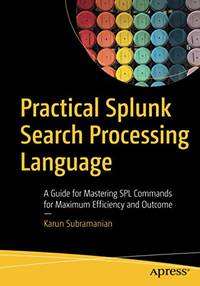 Practical Splunk Search Processing Language: A Guide for Mastering SPL Commands for Maximum...