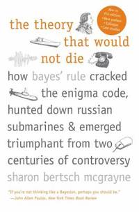 The Theory That Would Not Die : How Bayes' Rule Cracked the Enigma Code, Hunted down Russian...