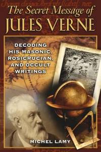 The Secret Message of Jules Verne : Decoding His Masonic, Rosicrucian, and Occult Writings