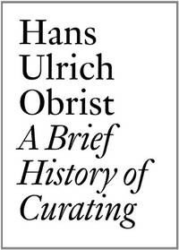 Hans Ulrich Obrist: A Brief History of Curating: By Hans Ulrich Obrist (Documents)