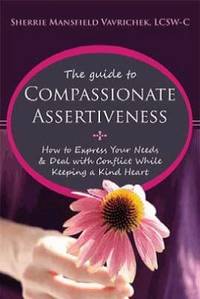The Guide to Compassionate Assertiveness : How to Express Your Needs and Deal with Conflict While...