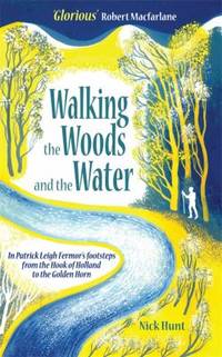 Walking the Woods and the Water : In Patrick Leigh Fermor&#039;s Footsteps from the Hook of Holland to the Golden Horn by Nick Hunt - 2014