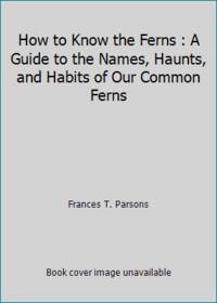 How to Know the Ferns : A Guide to the Names, Haunts, and Habits of Our Common Ferns