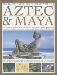 The Illustrated Encyclopedia of the Aztec & Maya: The Definitive Chronicle Of The Ancient...