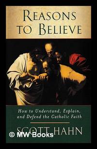 Reasons to believe : how to understand, explain, and defend the Catholic faith / Scott Hahn