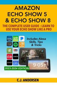 Amazon Echo Show 5 & Echo Show 8 The Complete User Guide - Learn to Use Your Echo Show Like A...