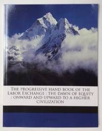 image of The progressive hand book of the Labor Exchange : The dawn of equity : Onward and upward to a higher civilization