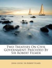 Two Treatises On Civil Government: Preceded By Sir Robert Filmer by John Locke - 2012-05-14