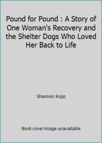 Pound for Pound : A Story of One Woman's Recovery and the Shelter Dogs Who Loved Her Back to Life