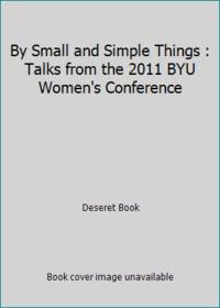 By Small and Simple Things : Talks from the 2011 BYU Women's Conference