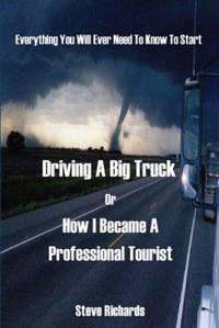 Everything You Will Ever Need to Know to Start Driving a Big Truck or How I Became a Professional...
