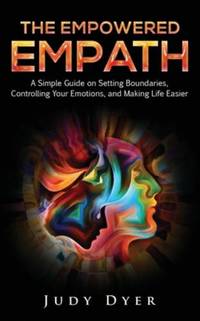 The Empowered Empath: A Simple Guide on Setting Boundaries, Controlling Your Emotions, and Making...