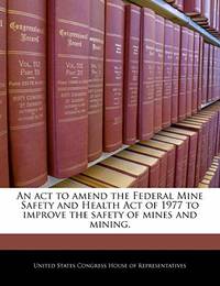 An ACT to Amend the Federal Mine Safety and Health Act of 1977 to Improve the Safety of Mines and...