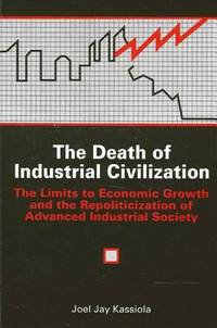 The Death of Industrial Civilization : The Limits to Economic Growth and the Repoliticization of Advanced Industrial Society by Joel Jay Kassiola - 1990