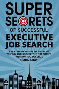 Super Secrets of Successful Executive Job Search: Everything you need to know to find and secure...