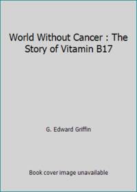 World Without Cancer : The Story of Vitamin B17 by G. Edward Griffin - 1974