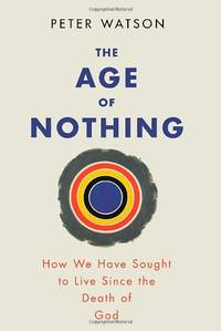 The Age of Nothing: How We Have Sought To Live Since The Death of God