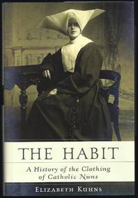 The Habit: A History of the Clothing of Catholic Nuns by Kuhns, Elizabeth - 2003