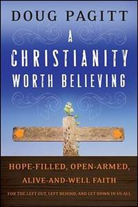 A Christianity Worth Believing : Hope-Filled, Open-Armed, Alive-and-Well Faith for the Left Out...