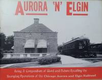 Aurora &#039;n&#039; Elgin:  Being a Compendium of Word and Picture Recalling the  Everyday Operations of the Chicago Aurora and Elgin Railroad by Johnson, James D - 1965