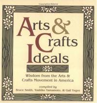 Arts and Crafts Ideals : Wisdom from the Arts and Crafts Movement in America by Gail Yngve; Yoshiko Yamamoto; Bruce Smith - 1999