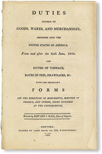 Duties Payable on Goods, Wares, and Merchandize, Imported Into the United States of America, From and After the 30th June, 1800. The duties of tonnage, rates of fees, drawbacks, &c. with the necessary forms for the direction of merchants, masters of vessels, and others, doing business at the customs-house
