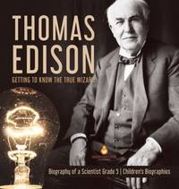 Thomas Edison : Getting to Know the True Wizard Biography of a Scientist Grade 5 Children's Biographies