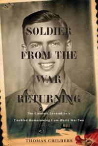 Soldier from the War Returning : The Greatest Generation's Troubled Homecoming from World War II