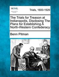 The Trials for Treason at Indianapolis, Disclosing the Plans for Establishing a North-Western...