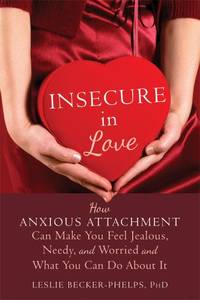 Insecure in Love: How Anxious Attachment Can Make You Feel Jealous, Needy, and Worried and What...