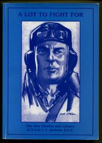 &quot;A Lot to Fight For&quot; : The War Diaries and Letters of S/Ldr J.F. Jackson, DFC by Patricia M. And Arthur J. Jackson  (editors) - 2001