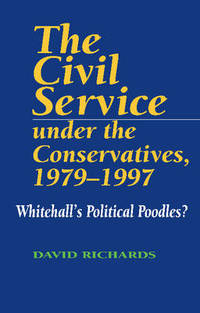 The Civil Service Under the Conservatives, 1979-97: Whitehall's Political Poodles