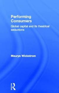 Performing Consumers: Global Capital and its Theatrical Seductions