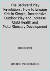 The Backyard Play Revolution : How to Engage Kids in Simple, Inexpensive Outdoor Play and...