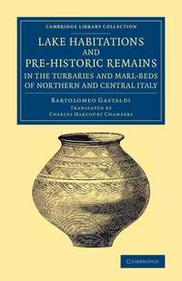 Lake Habitations and Pre-Historic Remains in the Turbaries and Marl-Beds of Northern and Central...