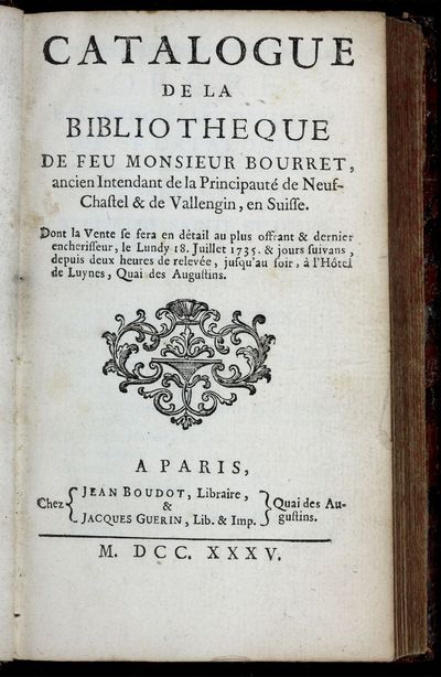 Catalogue de la Bibliotheque de feu Monsieur Bourret, ancien Intendant de la Principauté de Neuf-Chastel & de Vallengin, en Suisse. Dont la Vente se fera en détail au plus offrant & dernier encherisseur, le Lundy 18. Juillet 1735. & jours suivans…