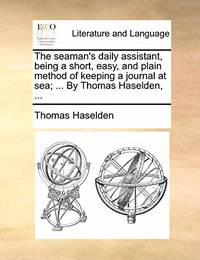 The Seaman's Daily Assistant, Being a Short, Easy, and Plain Method of Keeping a Journal at Sea;...