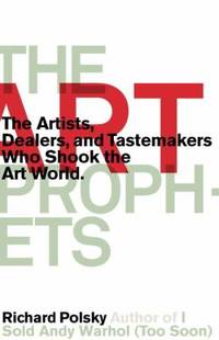 The Art Prophets : The Artists, Dealers, and Tastemakers Who Shook the Art World