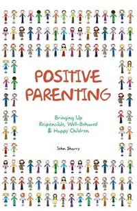 Positive Parenting: Bringing Up Responsible, Well-behaved & Happy Children