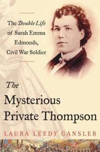 The Mysterious Private Thompson : The Double Life of Sarah Emma Edmonds, Civil War Soldier