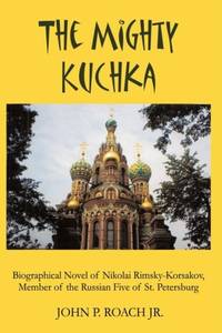 The Mighty Kuchka: Biographical Novel of Nikolai Rimsky-Korsakov, Member of the Russian Five of...