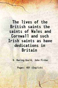 The lives of the British saints the saints of Wales and Cornwall and such Irish saints as have dedications in Britain 1907 [Hardcover] by S. Baring-Gould, John Fisher - 2016