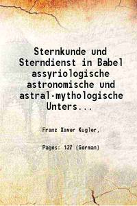 Sternkunde und Sterndienst in Babel assyriologische astronomische und astral-mythologische...