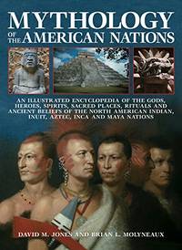 Mythology of the American Nations: An Illustrated Encyclopedia of the Gods, Heroes, Spirits, Sacred Places, Rituals and Ancient Beliefs of the North ... Indian, Inuit, Aztec, Inca and Maya Nations by B L Molyneaux